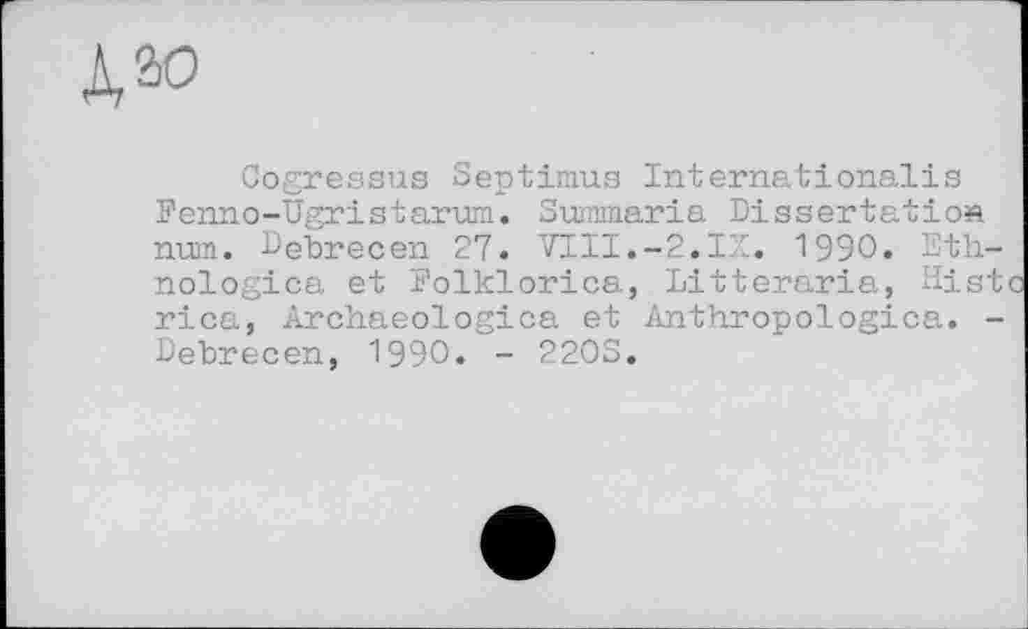 ﻿дю
Cogressus Septimus International!s Fenno-Ugristnrum. Summaria Dissertation num. Debrecen 27. VIII.-2.IX. 1990. Ethnologien et Folklorica, Litteraria, Hist rica, Archaeologica et Anthropologien. -Debrecen, 1990. - 220S.